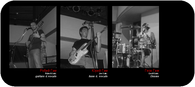 Afgeronde rechthoek:  	 	 
Po 
Robert Gam: 
guitars & vocals	p 
Joe Gam: 
bass &  vocals	o 
Geoff Gam: 
Drums

